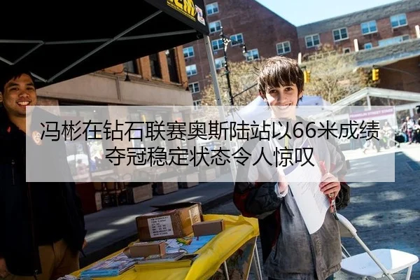 冯彬在钻石联赛奥斯陆站以66米成绩夺冠稳定状态令人惊叹